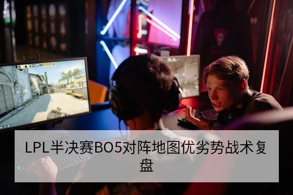 LPL半决赛BO5对阵地图优劣势战术复盘