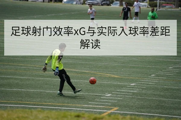 足球射门效率xG与实际入球率差距解读