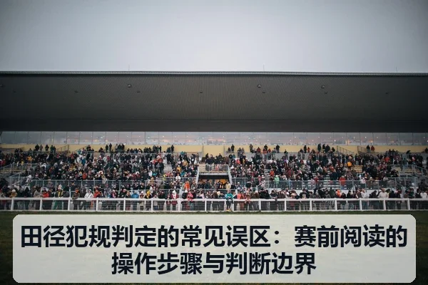 田径犯规判定的常见误区:赛前阅读的操作步骤与判断边界